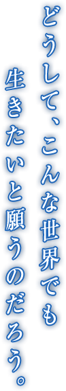 どうして、こんな世界でも生きたいと願うのだろう