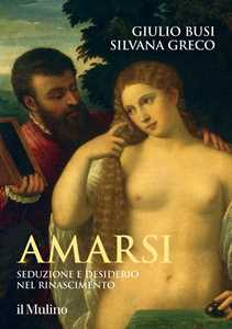 Libro Amarsi. Seduzione e desiderio nel Rinascimento Giulio Busi Silvana Greco