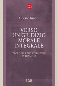 Libro Verso un giudizio morale integrale. Teologia e neuroscienze in dialogo Alberto Grandi
