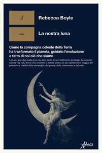 Libro La nostra luna. Come la compagna celeste della Terra ha trasformato il pianeta, guidato l'evoluzione e fatto di noi ciò che siamo Rebecca Boyle