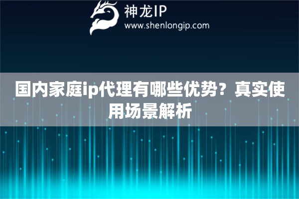 国内家庭ip代理有哪些优势？真实使用场景解析