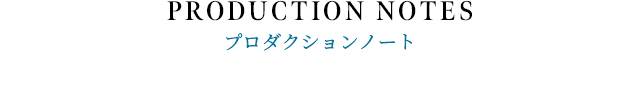 PRODUCTION NOTES プロダクションノート