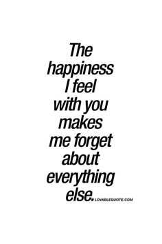 a quote that says the happiness i feel with you makes me forget about everything else