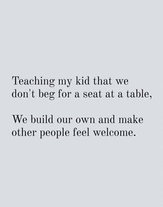 a quote that reads teaching my kid that we don't beg for a seat at a table, we build our own and make other people feel welcome