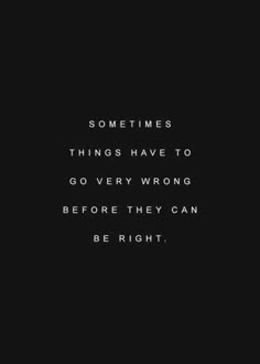 a black and white photo with the words sometimes things have to go very wrong before they can