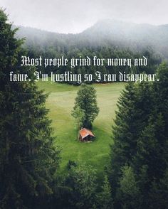 Most people grind for money and fame. I'm hustling so I can disappear. Hustle Grind Make Money Repeat, I Want To Live In The Middle Of Nowhere, Living In The Woods Quotes, House In The Woods Quotes, Living Alone In The Woods, German Countryside Quote, Hustle Money Grind, Simple Life Quote Forest, Fearless Hustle Grind