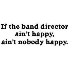a black and white photo with the words if the band director isn't happy, i can't nobody happy