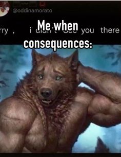 an image of a dog with the caption me when you there are consequents