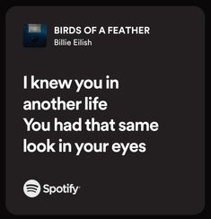 birds of a featherer quote on black background with white text that reads, i knew you in another life you had that same look in your eyes