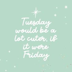 a quote that reads, tuesday would be a lot cuter if it were friday