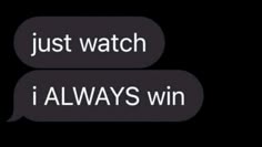 two speech bubbles with the words just watch and i always win in white on black