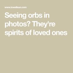 the words seeing orbs in photos? they're spirits of loved ones