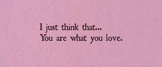 a pink paper with the words, i just think that you are what you love