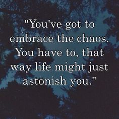 the quote you've got to embrace the chaos you have to, that way life might just astoun you