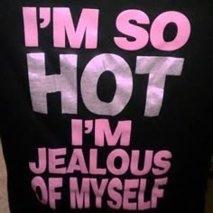 i'm so hot, i'm jeallous of myself