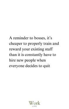 a quote that reads,'a reminder to boss it's cheaper to properly train and reward your existing staff than it is constantly have to hire new people when everyone decides