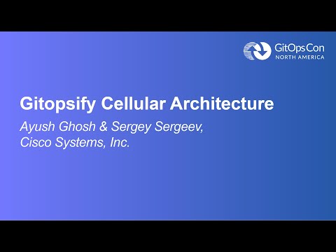 Gitopsify Cellular Architecture - Ayush Ghosh & Sergey Sergeev, Cisco Systems, Inc.