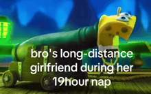 a cartoon of spongebob with the caption " bro 's long distance girlfriend during her 19hour nap "